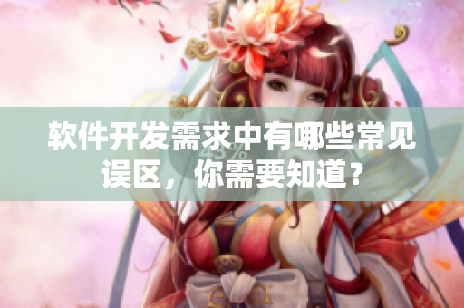 软件开发需求中有哪些常见误区，你需要知道？