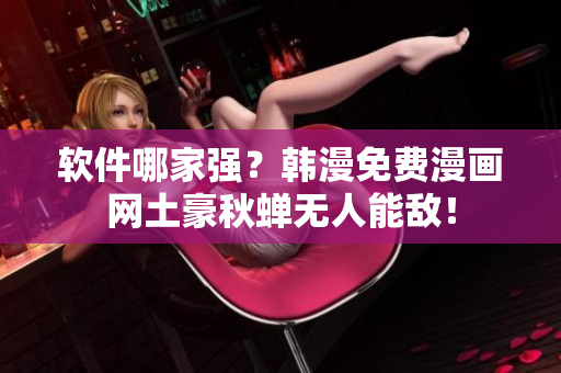 软件哪家强？韩漫免费漫画网土豪秋蝉无人能敌！