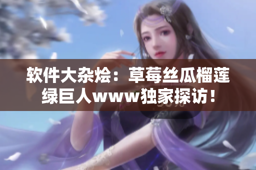 软件大杂烩：草莓丝瓜榴莲绿巨人www独家探访！