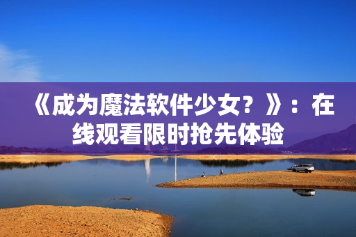 《成为魔法软件少女？》：在线观看限时抢先体验