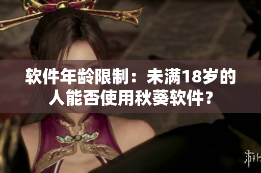软件年龄限制：未满18岁的人能否使用秋葵软件？
