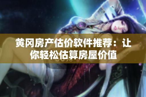 黄冈房产估价软件推荐：让你轻松估算房屋价值