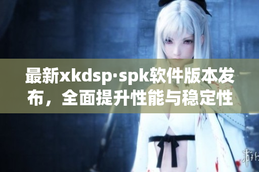 最新xkdsp·spk软件版本发布，全面提升性能与稳定性(1)