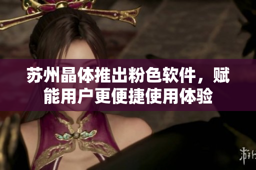 苏州晶体推出粉色软件，赋能用户更便捷使用体验