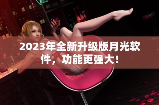 2023年全新升级版月光软件，功能更强大！