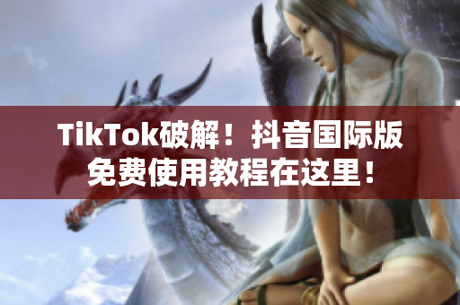 TikTok破解！抖音国际版免费使用教程在这里！