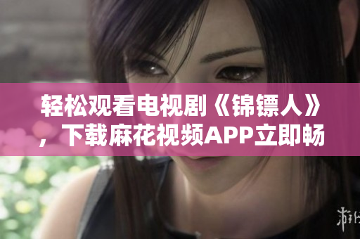 轻松观看电视剧《锦镖人》，下载麻花视频APP立即畅享！