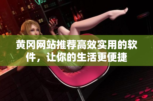 黄冈网站推荐高效实用的软件，让你的生活更便捷
