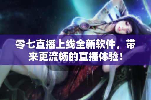 零七直播上线全新软件，带来更流畅的直播体验！