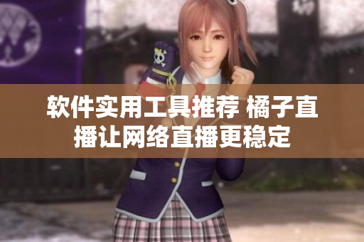 软件实用工具推荐 橘子直播让网络直播更稳定