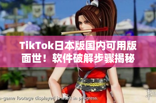 TikTok日本版国内可用版面世！软件破解步骤揭秘