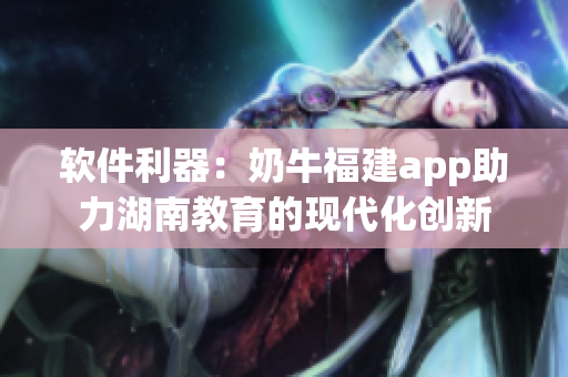 软件利器：奶牛福建app助力湖南教育的现代化创新