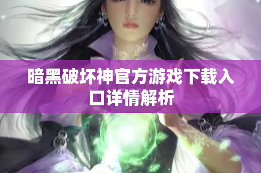 暗黑破坏神官方游戏下载入口详情解析