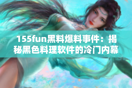 155fun黑料爆料事件：揭秘黑色料理软件的冷门内幕！