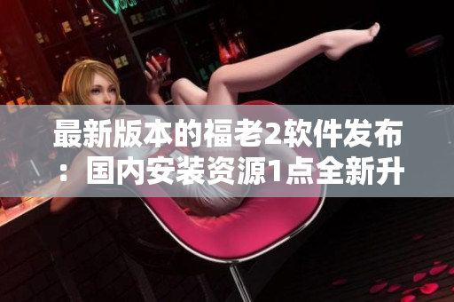 最新版本的福老2软件发布：国内安装资源1点全新升级