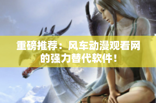 重磅推荐：风车动漫观看网的强力替代软件！