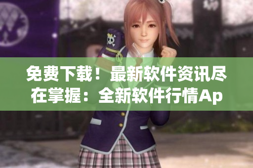 免费下载！最新软件资讯尽在掌握：全新软件行情App
