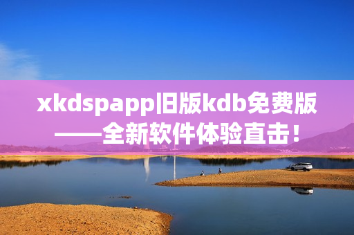 xkdspapp旧版kdb免费版——全新软件体验直击！