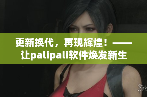 更新换代，再现辉煌！——让palipali软件焕发新生
