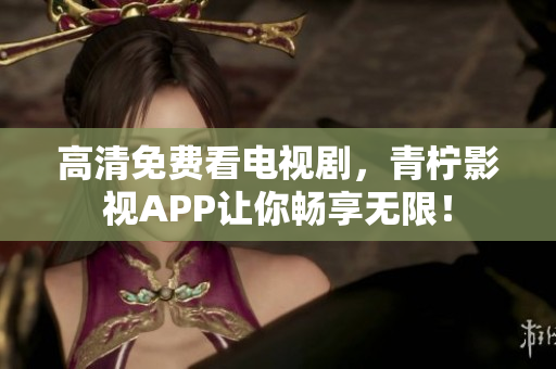 高清免费看电视剧，青柠影视APP让你畅享无限！