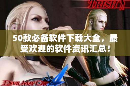 50款必备软件下载大全，最受欢迎的软件资讯汇总！