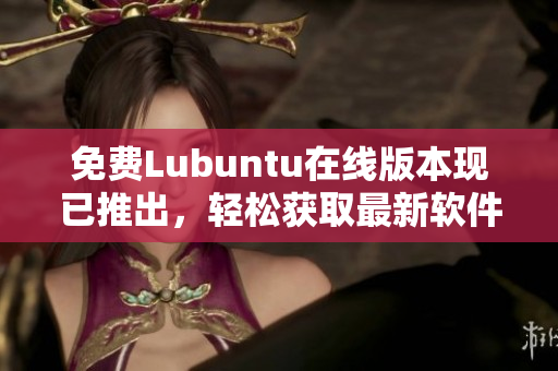 免费Lubuntu在线版本现已推出，轻松获取最新软件！