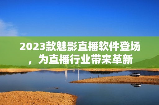 2023款魅影直播软件登场，为直播行业带来革新