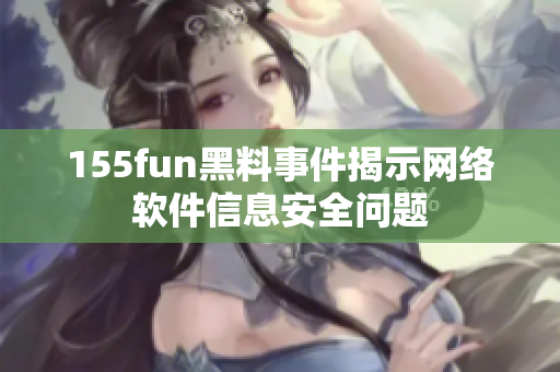 155fun黑料事件揭示网络软件信息安全问题