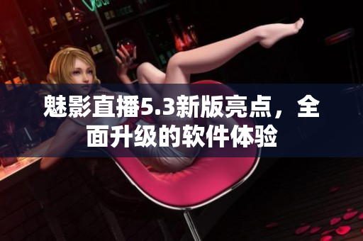 魅影直播5.3新版亮点，全面升级的软件体验