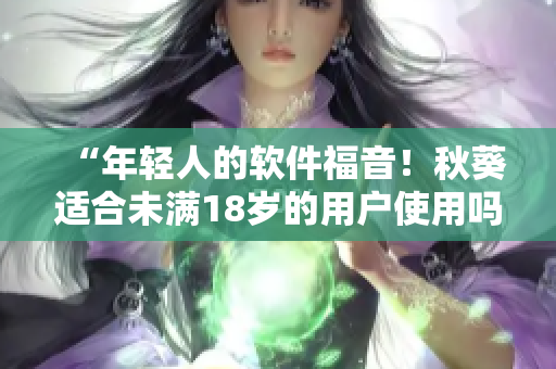 “年轻人的软件福音！秋葵适合未满18岁的用户使用吗？”