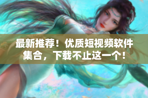 最新推荐！优质短视频软件集合，下载不止这一个！