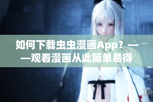 如何下载虫虫漫画App？——观看漫画从此简单易得