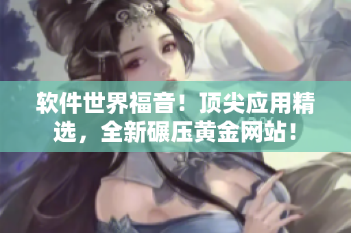 软件世界福音！顶尖应用精选，全新碾压黄金网站！