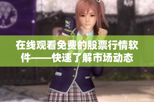 在线观看免费的股票行情软件——快速了解市场动态