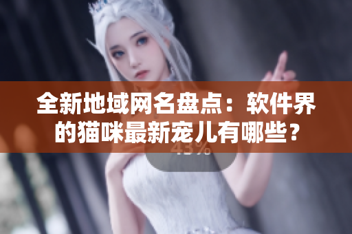 全新地域网名盘点：软件界的猫咪最新宠儿有哪些？