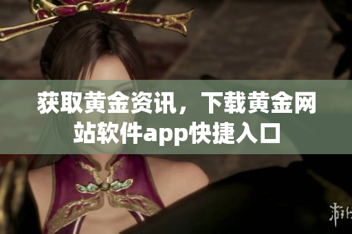 获取黄金资讯，下载黄金网站软件app快捷入口