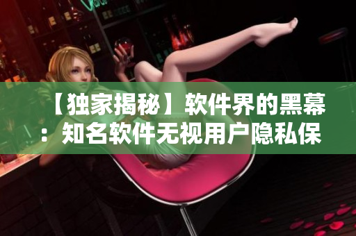 【独家揭秘】软件界的黑幕：知名软件无视用户隐私保护！