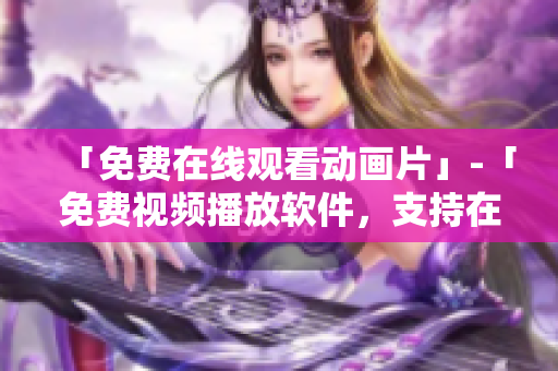 「免费在线观看动画片」-「免费视频播放软件，支持在线观看动画片」