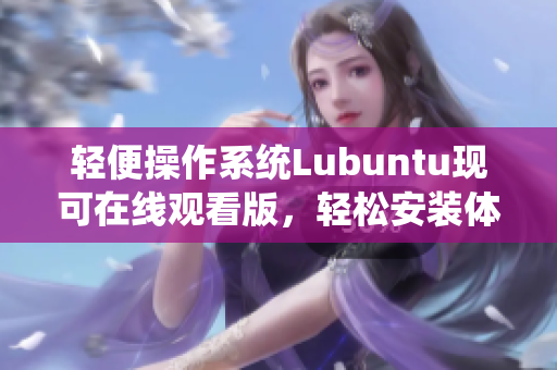 轻便操作系统Lubuntu现可在线观看版，轻松安装体验！