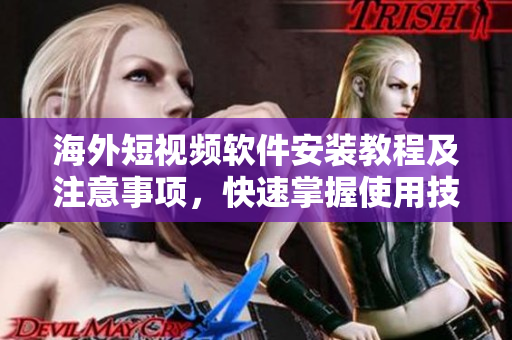 海外短视频软件安装教程及注意事项，快速掌握使用技巧！