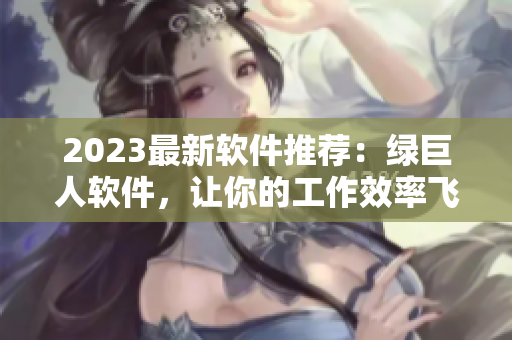 2023最新软件推荐：绿巨人软件，让你的工作效率飞速提升！