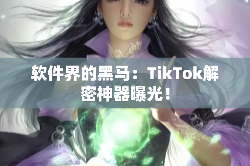 软件界的黑马：TikTok解密神器曝光！