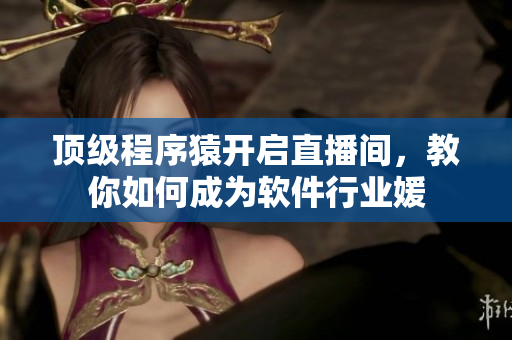 顶级程序猿开启直播间，教你如何成为软件行业媛