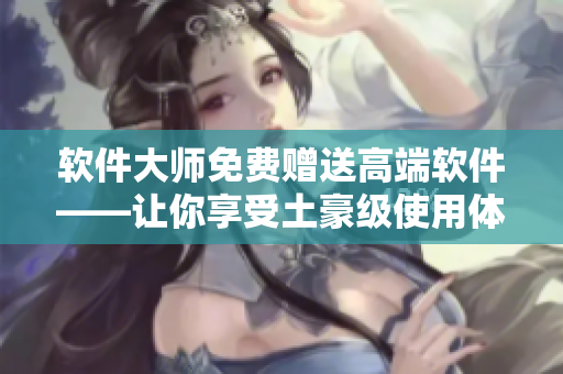 软件大师免费赠送高端软件——让你享受土豪级使用体验！