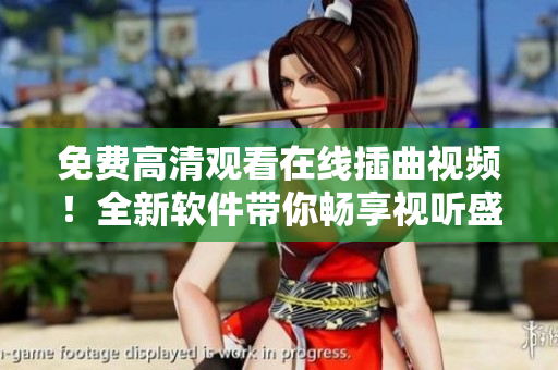 免费高清观看在线插曲视频！全新软件带你畅享视听盛宴