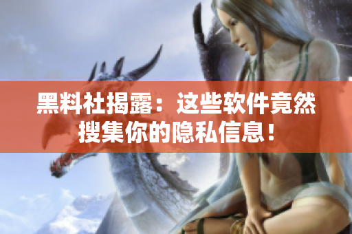 黑料社揭露：这些软件竟然搜集你的隐私信息！