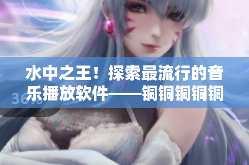 水中之王！探索最流行的音乐播放软件——铜铜铜铜铜铜铜