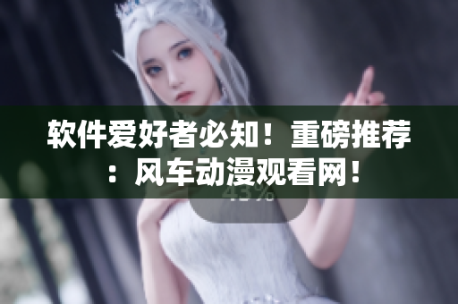 软件爱好者必知！重磅推荐：风车动漫观看网！