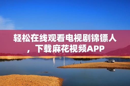 轻松在线观看电视剧锦镖人，下载麻花视频APP