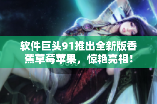 软件巨头91推出全新版香蕉草莓苹果，惊艳亮相！